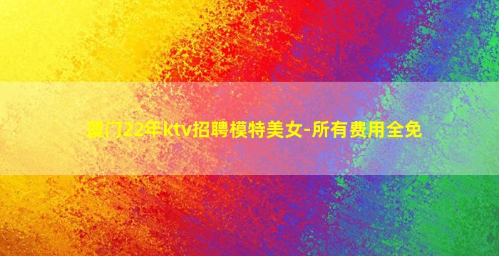 厦门22年ktv招聘模特美女-所有费用全免